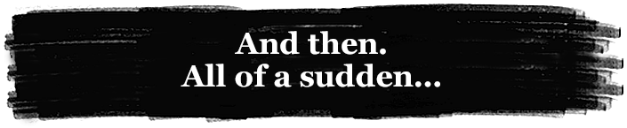 And Then. All of a sudden...